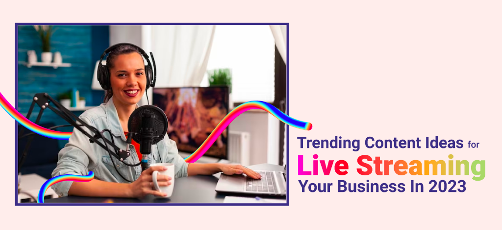 Trending Content Ideas For Live  Streaming Your Business In 2023